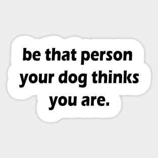 be that person your dog thinks you are Sticker